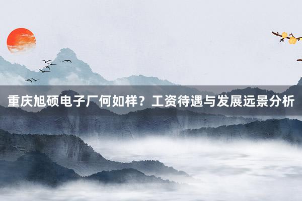 重庆旭硕电子厂何如样？工资待遇与发展远景分析